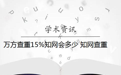 萬方查重15%知網(wǎng)會多少 知網(wǎng)查重時間和要注意什么？