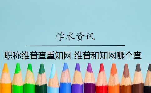 職稱維普查重知網(wǎng) 維普和知網(wǎng)哪個查重高？