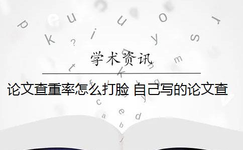 论文查重率怎么打脸 自己写的论文查重率高吗？