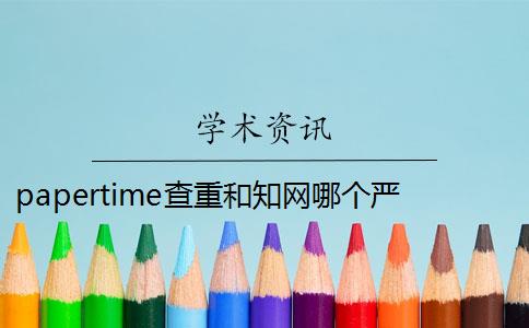 papertime查重和知网哪个严 papertime和知网有什么区别？