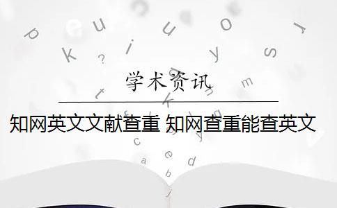 知网英文文献查重 知网查重能查英文翻译的论文吗？