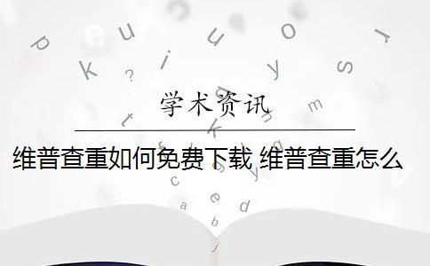 维普查重如何免费下载 维普查重怎么查？