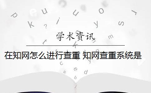 在知网怎么进行查重 知网查重系统是什么？