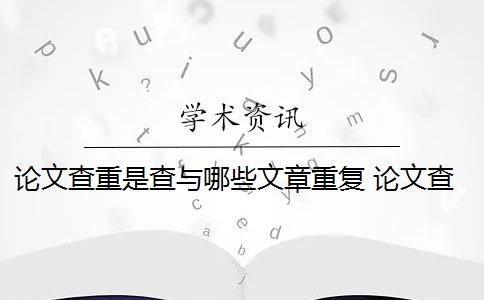 論文查重是查與哪些文章重復(fù) 論文查重都查哪些部分內(nèi)容？