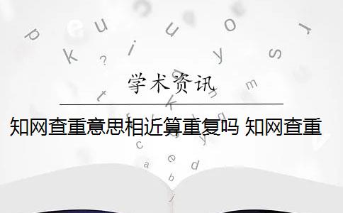 知網(wǎng)查重意思相近算重復(fù)嗎 知網(wǎng)查重,論文中數(shù)學(xué)公式會被算到重復(fù)率里嗎？