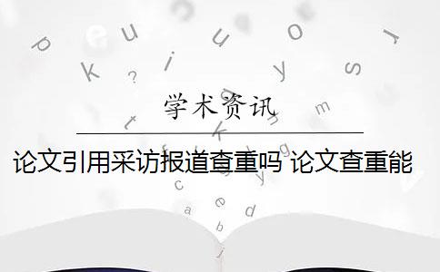 論文引用采訪報(bào)道查重嗎 論文查重能查出引用新聞報(bào)道嗎？