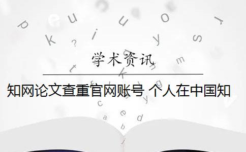 知網(wǎng)論文查重官網(wǎng)賬號 個人在中國知網(wǎng)可以進行論文查重嗎？