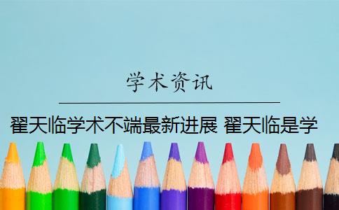 翟天临学术不端最新进展 翟天临是学术不端案例吗？