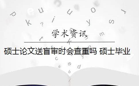 硕士论文送盲审时会查重吗 硕士毕业论文盲审都看什么？