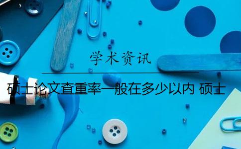 硕士论文查重率一般在多少以内 硕士研究生学位论文查重率是多少？