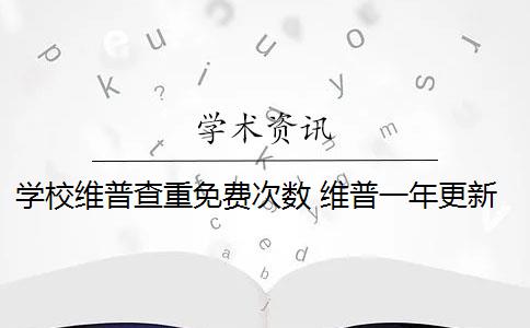 学校维普查重免费次数 维普一年更新3次,自己查和学校查相隔多久？