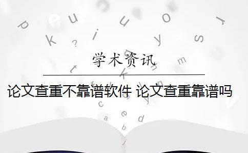 论文查重不靠谱软件 论文查重靠谱吗？