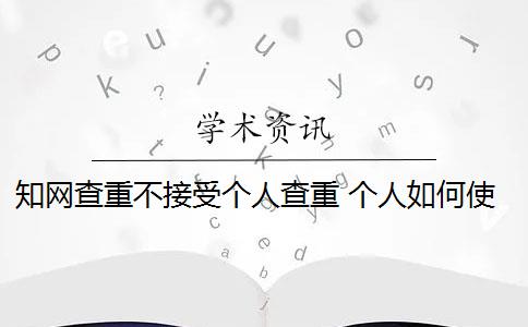 知网查重不接受个人查重 个人如何使用知网查重系统？