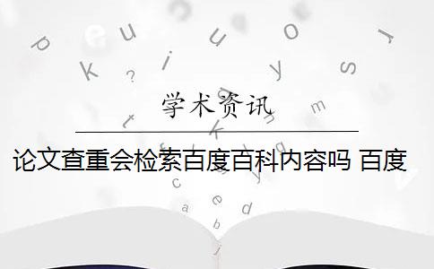 论文查重会检索百度百科内容吗 百度论文查重检测系统会影响论文重复率吗？