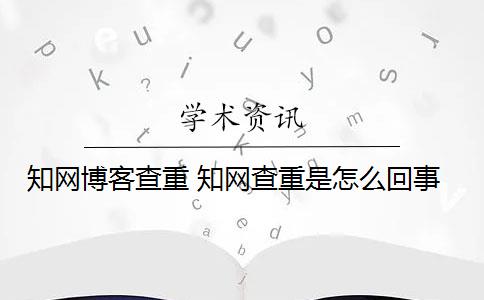 知网博客查重 知网查重是怎么回事？