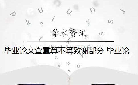 毕业论文查重算不算致谢部分 毕业论文最后的致谢算重复率吗？