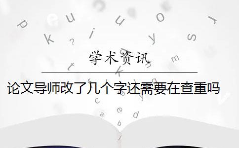 論文導(dǎo)師改了幾個字還需要在查重嗎 論文查重要改一字嗎？