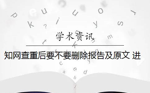 知网查重后要不要删除报告及原文 进行知网查重时哪些内容需要删除？