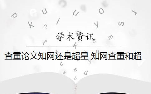 查重论文知网还是超星 知网查重和超星查重哪个高？