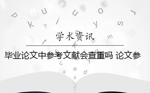 毕业论文中参考文献会查重吗 论文参考文献随便写查重会被查出来吗？