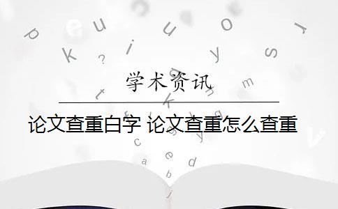 论文查重白字 论文查重怎么查重？
