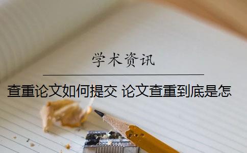 查重论文如何提交 论文查重到底是怎么查的？