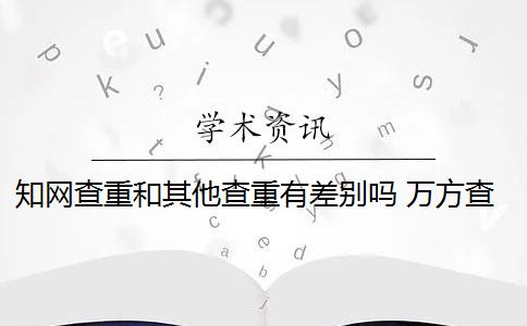 知网查重和其他查重有差别吗 万方查重和知网查重有什么区别？