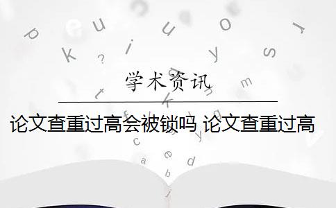 论文查重过高会被锁吗 论文查重过高怎么办？