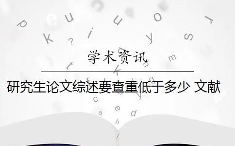 研究生论文综述要查重低于多少 文献综述的查重率是多少？