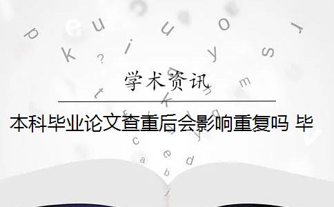 本科毕业论文查重后会影响重复吗 毕业后的本科毕业论文还查重吗？