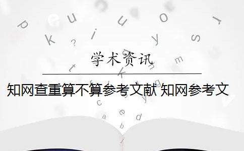 知网查重算不算参考文献 知网参考文献可以查重吗？