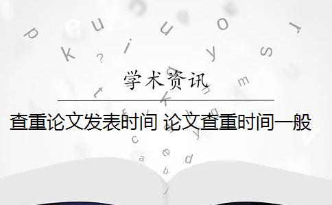 查重论文发表时间 论文查重时间一般是多少？