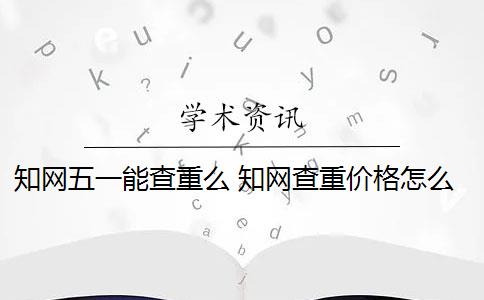 知網(wǎng)五一能查重么 知網(wǎng)查重價(jià)格怎么樣？