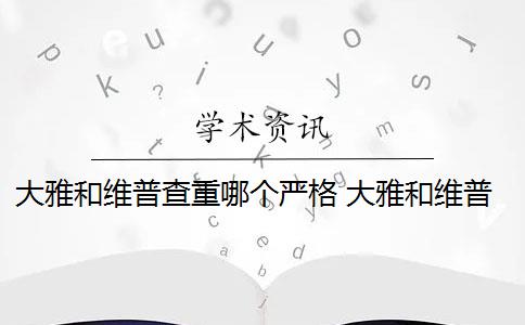 大雅和維普查重哪個(gè)嚴(yán)格 大雅和維普有什么區(qū)別？