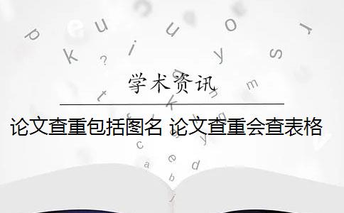 論文查重包括圖名 論文查重會查表格和圖片的標題嗎？