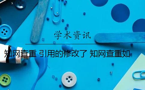 知网查重 引用的修改了 知网查重如何引用不被查出来？