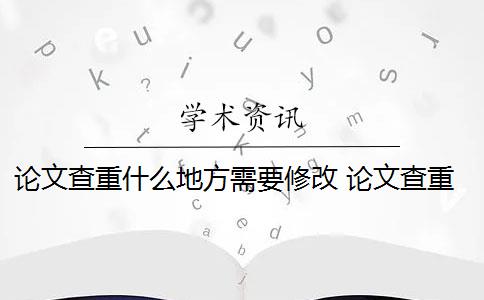 论文查重什么地方需要修改 论文查重怎么查重？