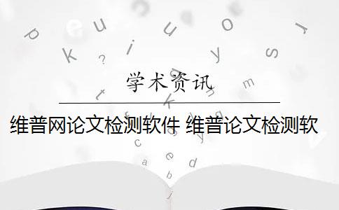 维普网论文检测软件 维普论文检测软件和知网哪个好？