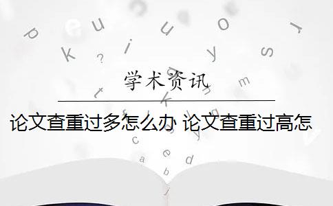 论文查重过多怎么办 论文查重过高怎么办？