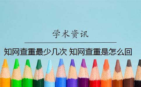 知网查重最少几次 知网查重是怎么回事？