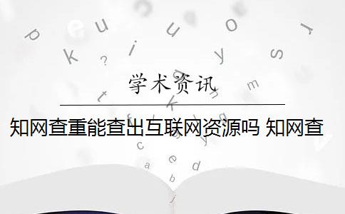 知网查重能查出互联网资源吗 知网查重是怎么回事？