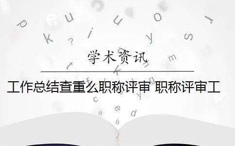 工作總結(jié)查重么職稱評審 職稱評審工作總結(jié)需要注意什么？