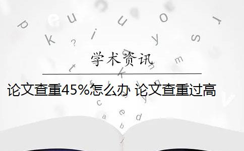 論文查重45%怎么辦 論文查重過高怎么辦？