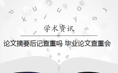 論文摘要后記查重嗎 畢業(yè)論文查重會(huì)查摘要嗎？