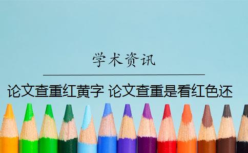 論文查重紅黃字 論文查重是看紅色還是黃色？