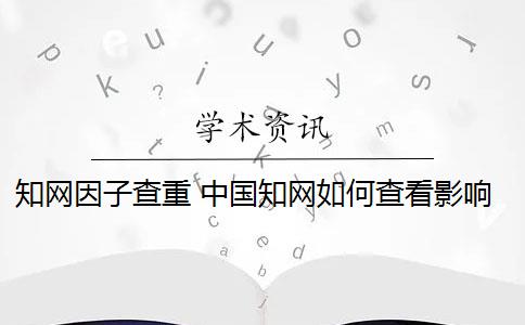 知网因子查重 中国知网如何查看影响因子？