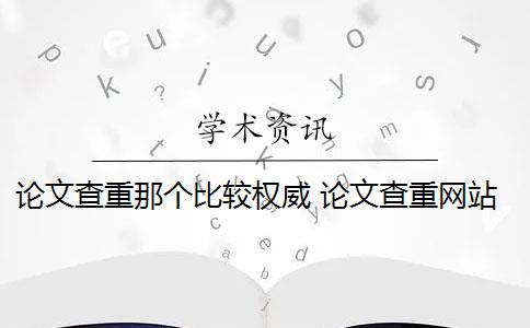 论文查重那个比较权威 论文查重网站有哪些？