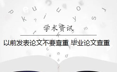 以前发表论文不要查重 毕业论文查重与自己发表的小论文重复该怎么办？