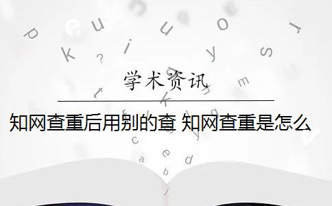 知网查重后用别的查 知网查重是怎么回事？