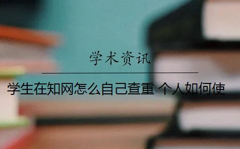 学生在知网怎么自己查重 个人如何使用知网查重系统？